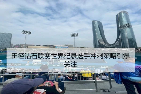 田径钻石联赛世界纪录选手冲刺策略引爆关注